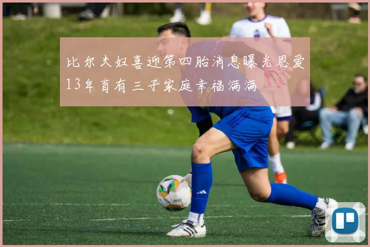 比尔夫妇喜迎第四胎消息曝光恩爱13年育有三子家庭幸福满满