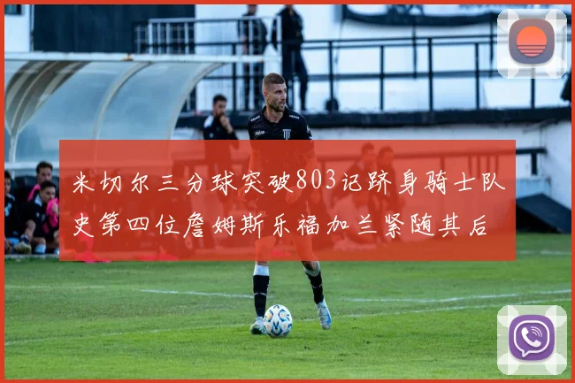 米切尔三分球突破803记跻身骑士队史第四位詹姆斯乐福加兰紧随其后