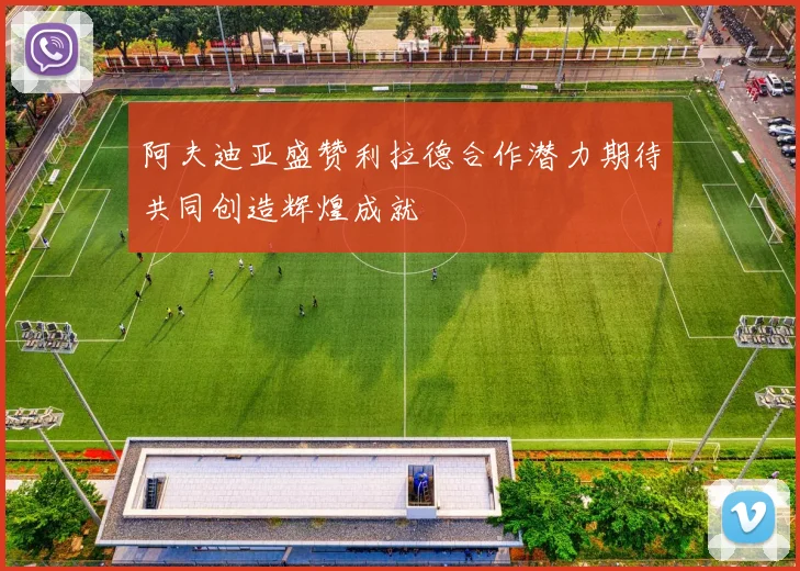 阿夫迪亚盛赞利拉德合作潜力期待共同创造辉煌成就
