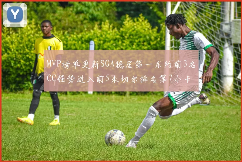 MVP榜单更新SGA稳居第一东约前3名CC强势进入前5米切尔排名第7小卡获提名
