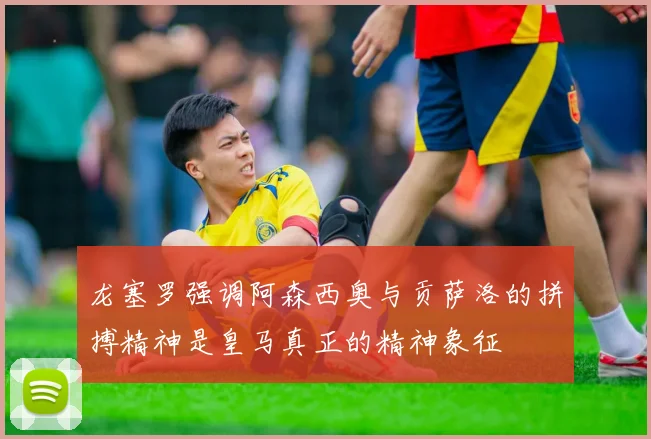 龙塞罗强调阿森西奥与贡萨洛的拼搏精神是皇马真正的精神象征