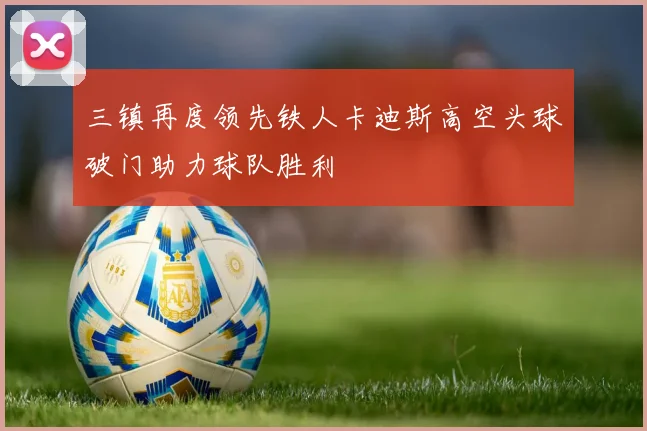 三镇再度领先铁人卡迪斯高空头球破门助力球队胜利