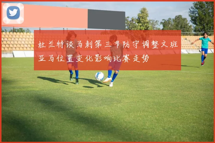 杜兰特谈马刺第三节防守调整文班亚马位置变化影响比赛走势
