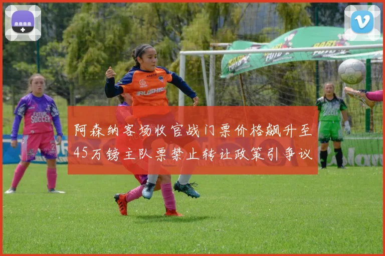 阿森纳客场收官战门票价格飙升至45万镑主队票禁止转让政策引争议