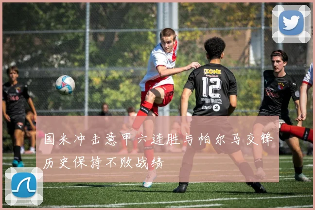 国米冲击意甲六连胜与帕尔马交锋历史保持不败战绩