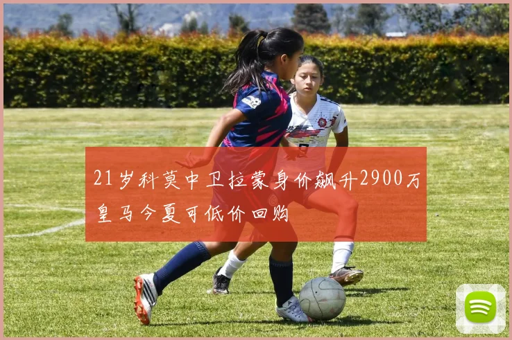 21岁科莫中卫拉蒙身价飙升2900万皇马今夏可低价回购