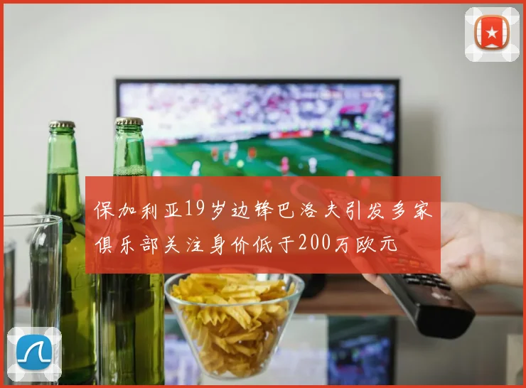 保加利亚19岁边锋巴洛夫引发多家俱乐部关注身价低于200万欧元
