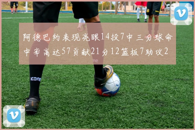 阿德巴约表现亮眼14投7中三分球命中率高达57贡献21分12篮板7助攻2抢断