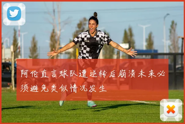 阿伦直言球队遭逆转后崩溃未来必须避免类似情况发生