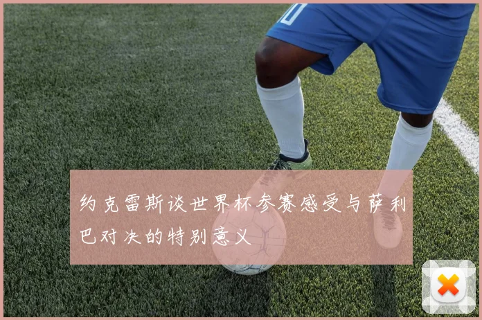 约克雷斯谈世界杯参赛感受与萨利巴对决的特别意义