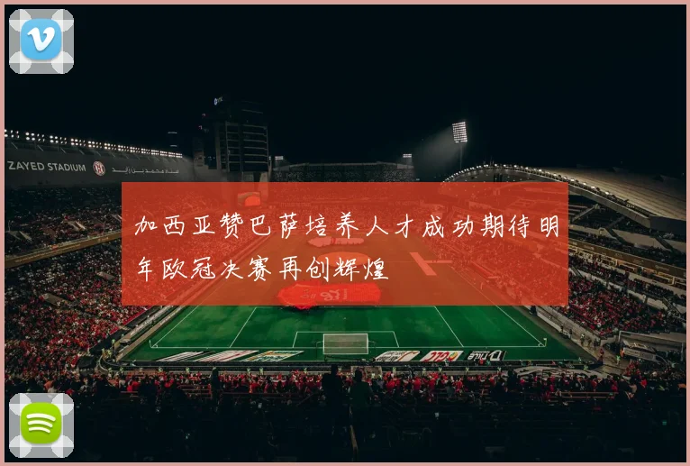 加西亚赞巴萨培养人才成功期待明年欧冠决赛再创辉煌