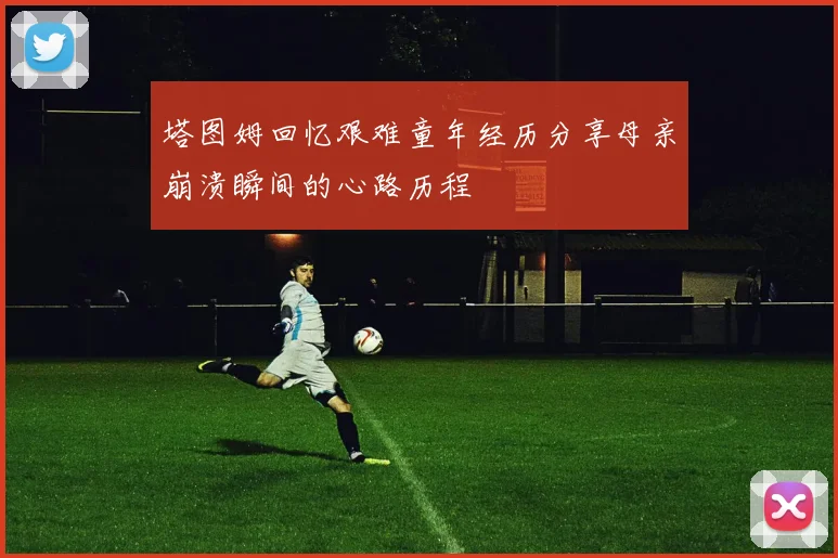 塔图姆回忆艰难童年经历分享母亲崩溃瞬间的心路历程
