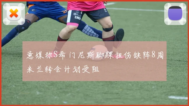 意媒称S希门尼斯脚踝扭伤缺阵8周米兰转会计划受阻
