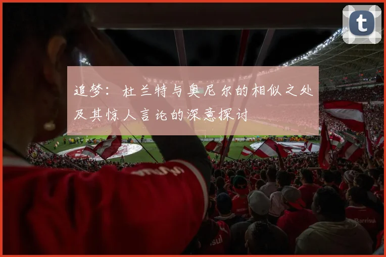 追梦：杜兰特与奥尼尔的相似之处及其惊人言论的深意探讨