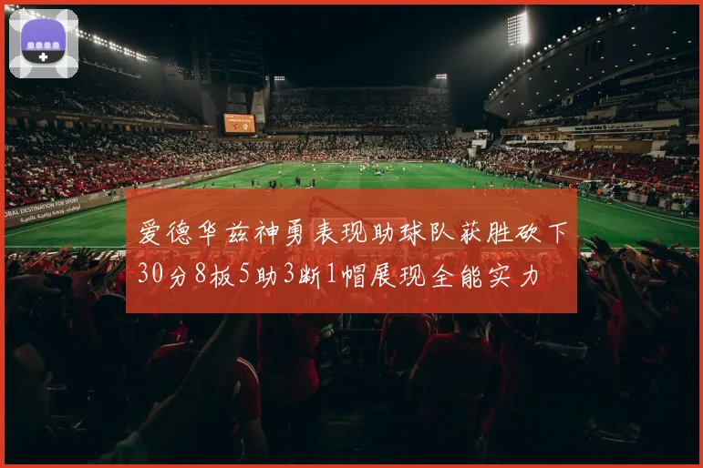 爱德华兹神勇表现助球队获胜砍下30分8板5助3断1帽展现全能实力