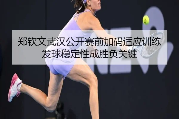 郑钦文武汉公开赛前加码适应训练 发球稳定性成胜负关键 | XingkongSports